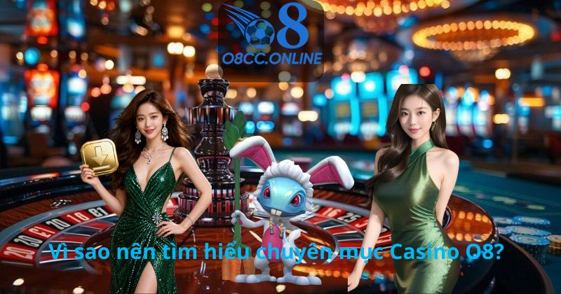 Vì sao nên tìm hiểu chuyên mục Casino O8?
